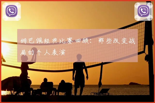 姆巴佩经典比赛回顾：那些改变战局的个人表演