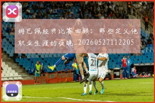 姆巴佩经典比赛回顾:那些定义他职业生涯的夜晚_20260527112205