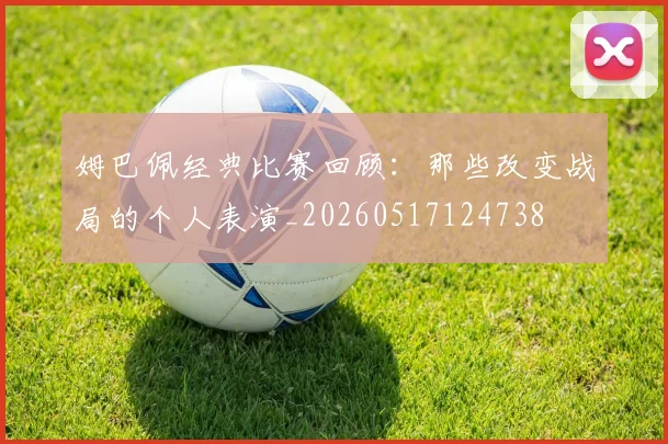 姆巴佩经典比赛回顾:那些改变战局的个人表演_20260517124738